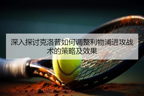深入探讨克洛普如何调整利物浦进攻战术的策略及效果